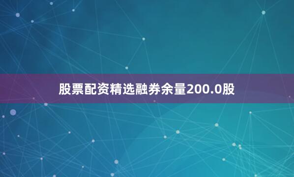 股票配资精选融券余量200.0股