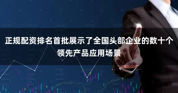 正规配资排名首批展示了全国头部企业的数十个领先产品应用场景
