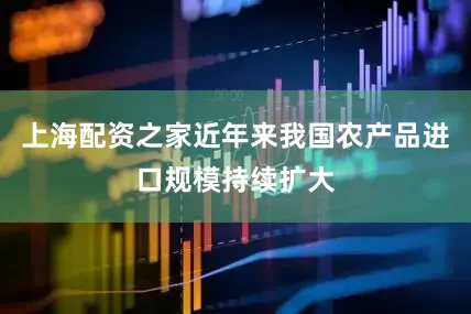 上海配资之家近年来我国农产品进口规模持续扩大