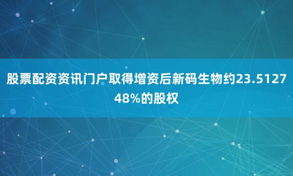 股票配资资讯门户取得增资后新码生物约23.512748%的股权