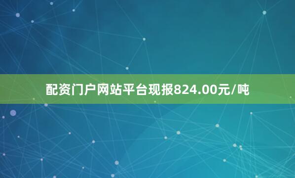 配资门户网站平台现报824.00元/吨