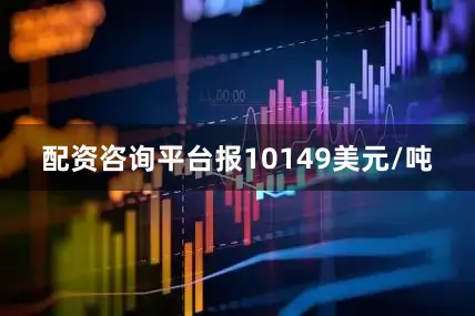 配资咨询平台报10149美元/吨