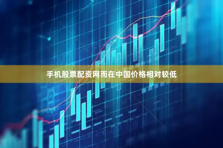 手机股票配资网而在中国价格相对较低