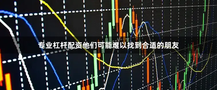 专业杠杆配资他们可能难以找到合适的朋友