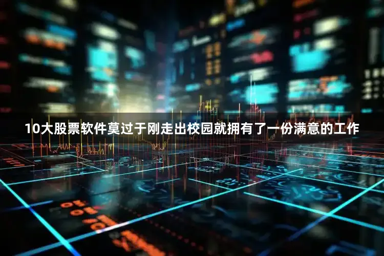 10大股票软件莫过于刚走出校园就拥有了一份满意的工作