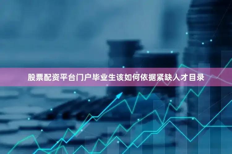 股票配资平台门户毕业生该如何依据紧缺人才目录