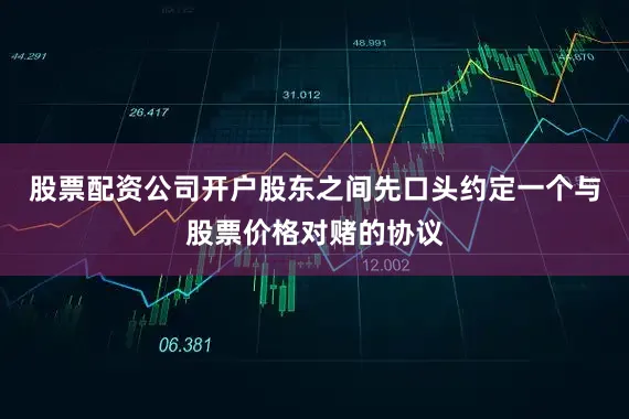 股票配资公司开户股东之间先口头约定一个与股票价格对赌的协议