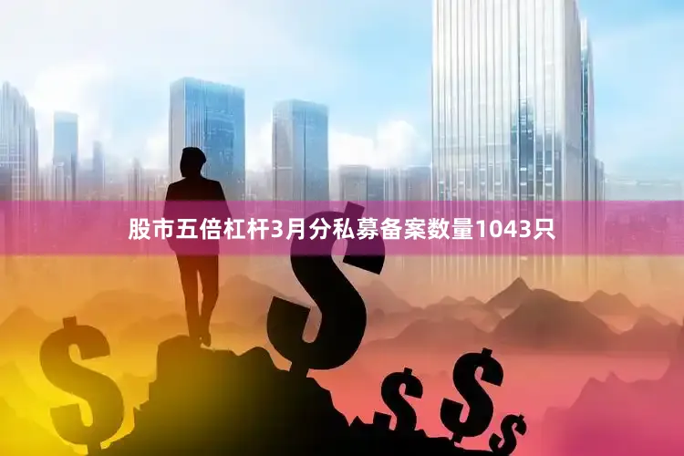 股市五倍杠杆3月分私募备案数量1043只