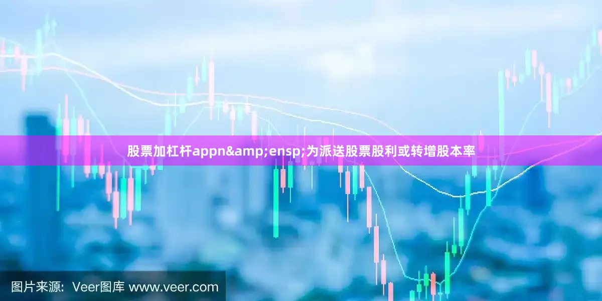 股票加杠杆appn&ensp;为派送股票股利或转增股本率
