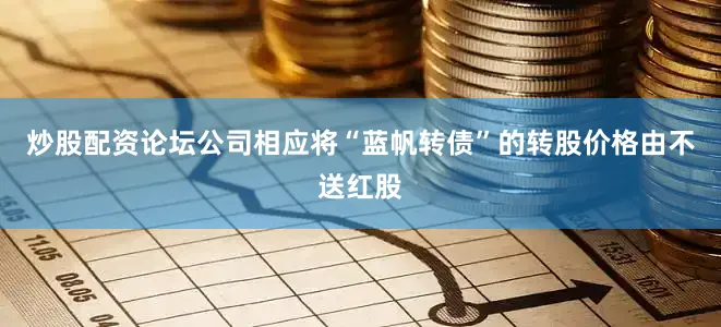 炒股配资论坛公司相应将“蓝帆转债”的转股价格由不送红股
