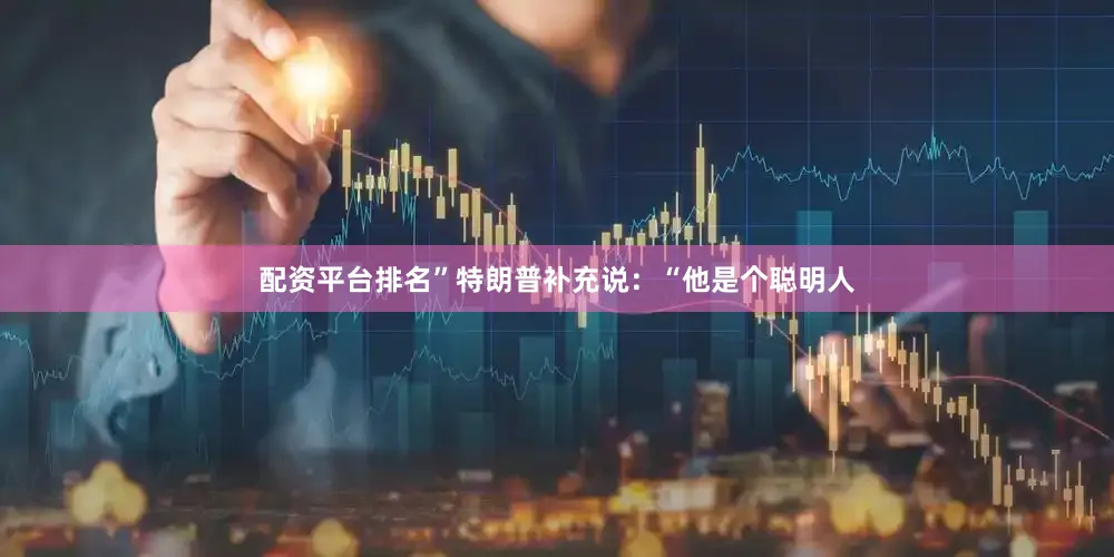 配资平台排名”　　特朗普补充说：“他是个聪明人