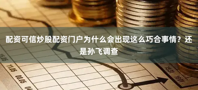配资可信炒股配资门户为什么会出现这么巧合事情？还是孙飞调查