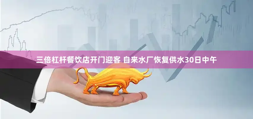 三倍杠杆餐饮店开门迎客 自来水厂恢复供水30日中午
