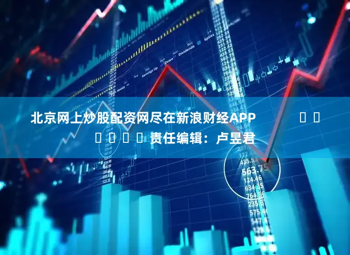 北京网上炒股配资网尽在新浪财经APP            						责任编辑：卢昱君