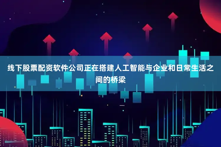 线下股票配资软件公司正在搭建人工智能与企业和日常生活之间的桥梁