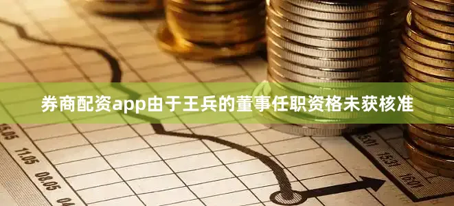 券商配资app　　由于王兵的董事任职资格未获核准