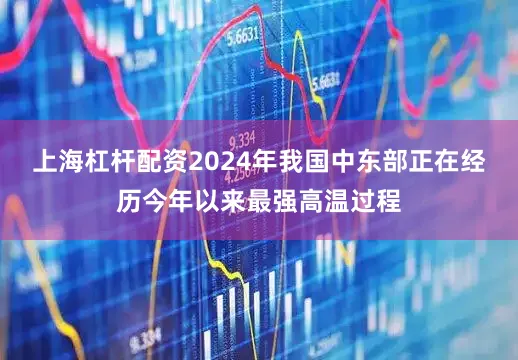 上海杠杆配资2024年我国中东部正在经历今年以来最强高温过程