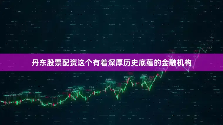 丹东股票配资这个有着深厚历史底蕴的金融机构