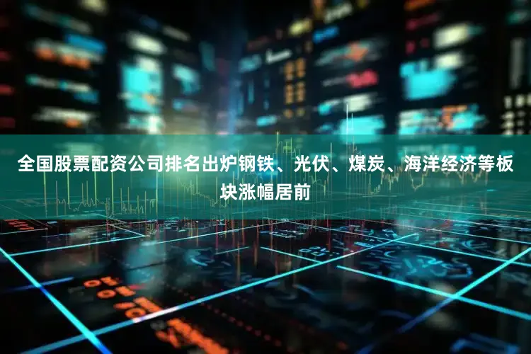 全国股票配资公司排名出炉钢铁、光伏、煤炭、海洋经济等板块涨幅居前