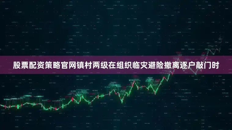 股票配资策略官网镇村两级在组织临灾避险撤离逐户敲门时