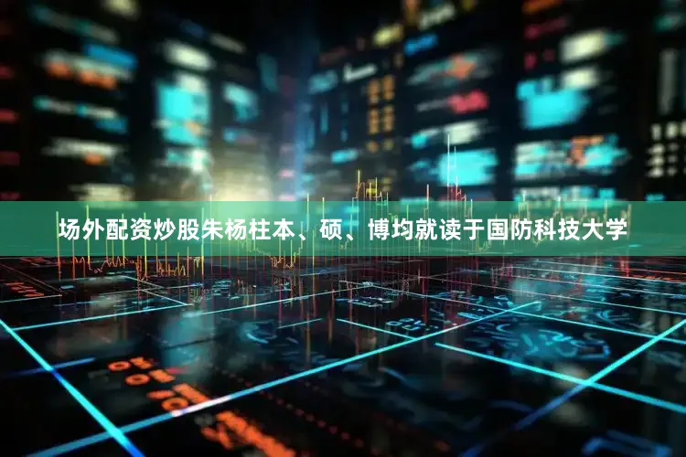 场外配资炒股朱杨柱本、硕、博均就读于国防科技大学