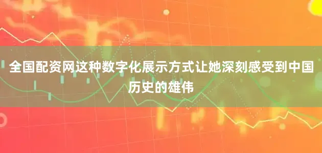 全国配资网这种数字化展示方式让她深刻感受到中国历史的雄伟