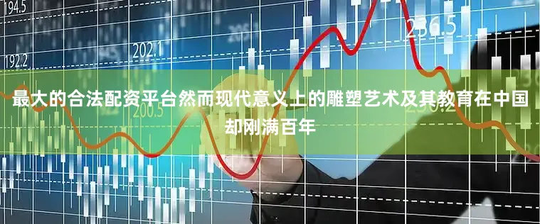 最大的合法配资平台然而现代意义上的雕塑艺术及其教育在中国却刚满百年