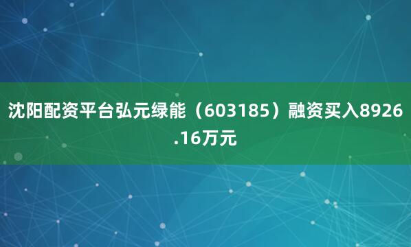 沈阳配资平台弘元绿能（603185）融资买入8926.16万元