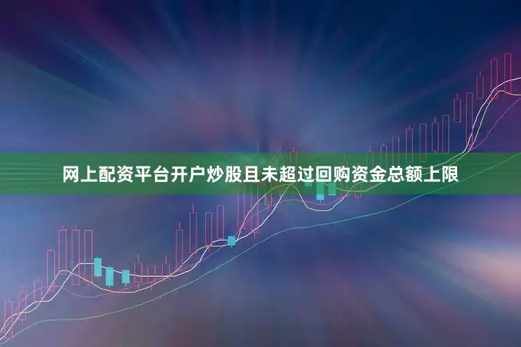 网上配资平台开户炒股且未超过回购资金总额上限