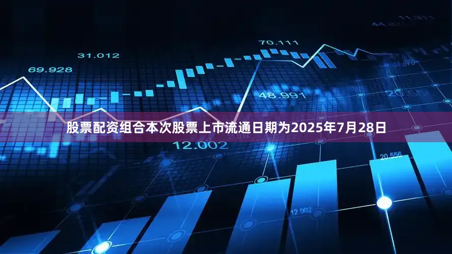 股票配资组合本次股票上市流通日期为2025年7月28日