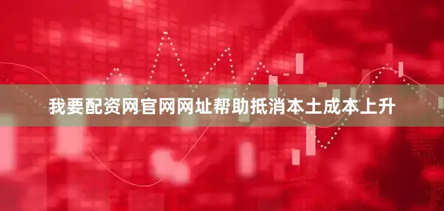 我要配资网官网网址帮助抵消本土成本上升