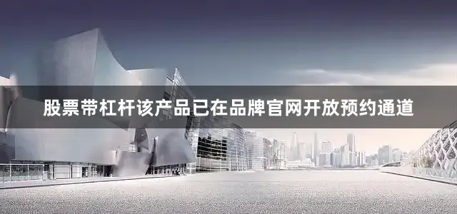 股票带杠杆该产品已在品牌官网开放预约通道