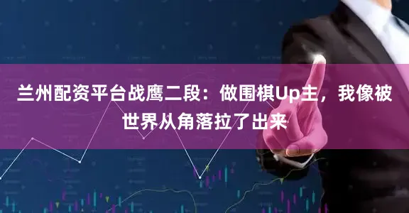 兰州配资平台战鹰二段：做围棋Up主，我像被世界从角落拉了出来