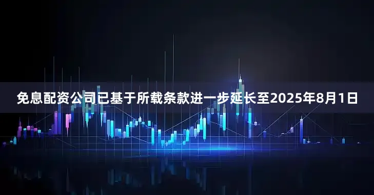 免息配资公司已基于所载条款进一步延长至2025年8月1日