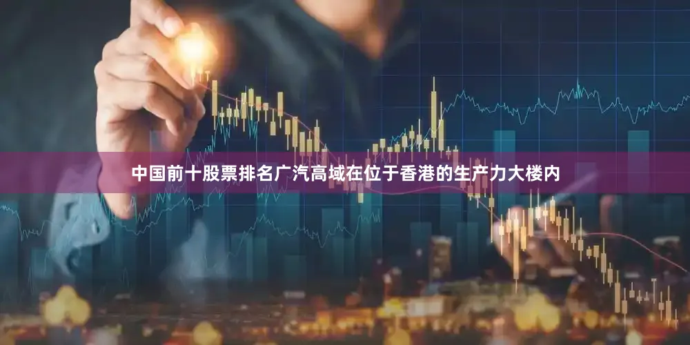 中国前十股票排名广汽高域在位于香港的生产力大楼内