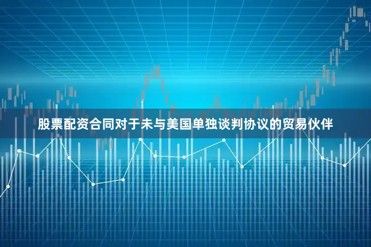 股票配资合同对于未与美国单独谈判协议的贸易伙伴