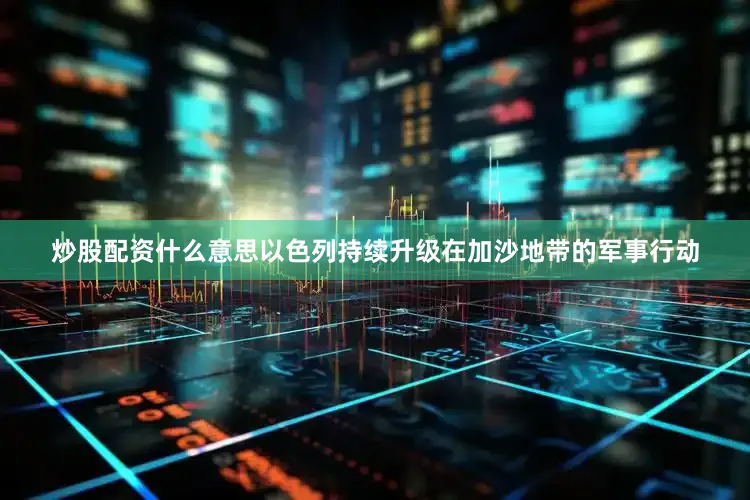 炒股配资什么意思以色列持续升级在加沙地带的军事行动