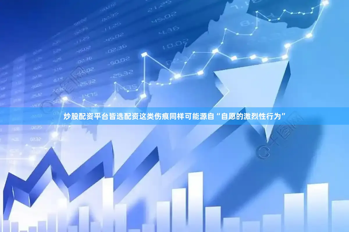 炒股配资平台皆选配资这类伤痕同样可能源自“自愿的激烈性行为”