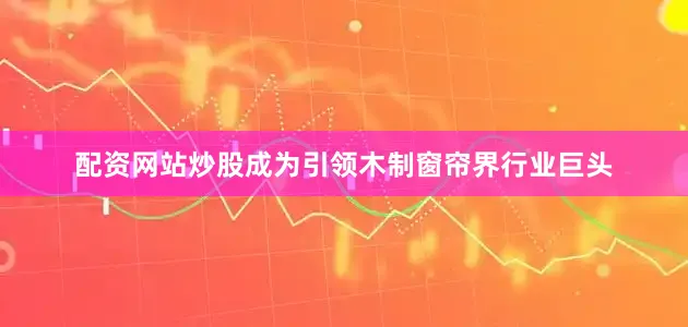 配资网站炒股成为引领木制窗帘界行业巨头