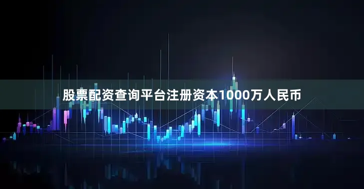 股票配资查询平台注册资本1000万人民币