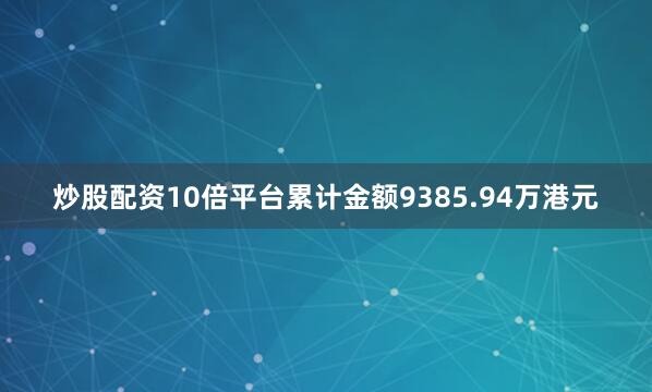 炒股配资10倍平台累计金额9385.94万港元