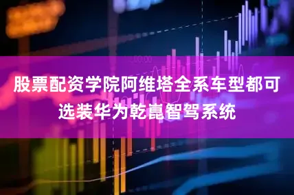 股票配资学院阿维塔全系车型都可选装华为乾崑智驾系统