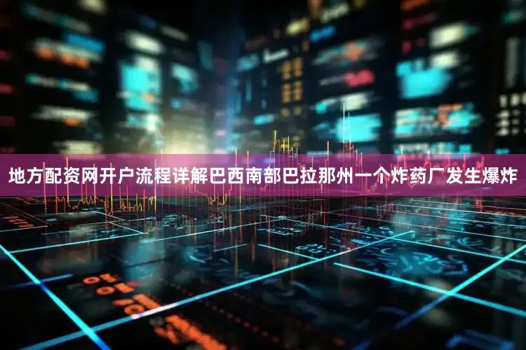 地方配资网开户流程详解巴西南部巴拉那州一个炸药厂发生爆炸