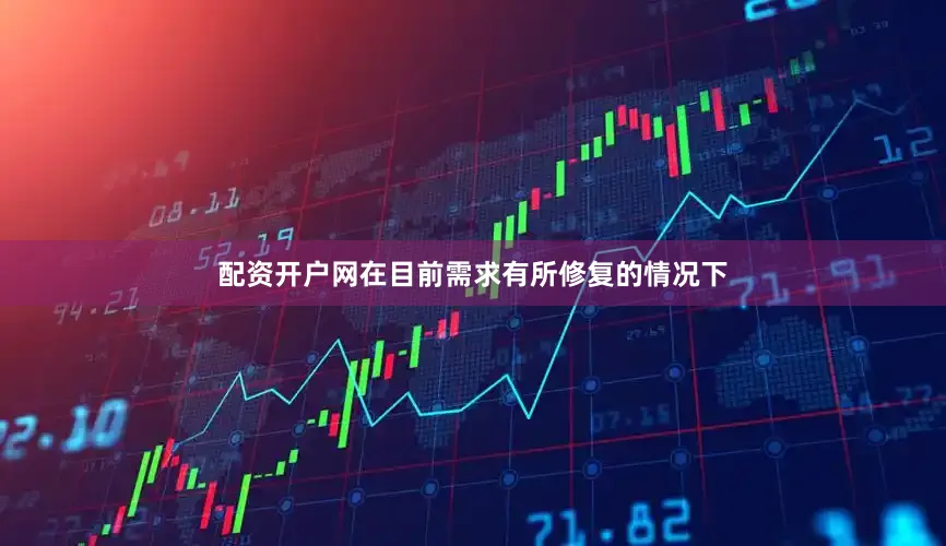 配资开户网在目前需求有所修复的情况下