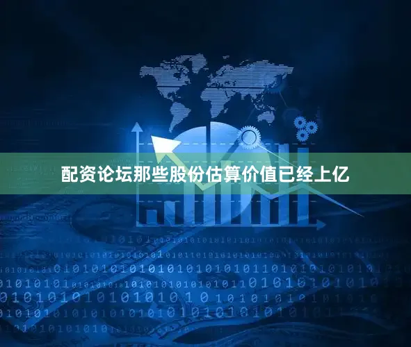 配资论坛那些股份估算价值已经上亿