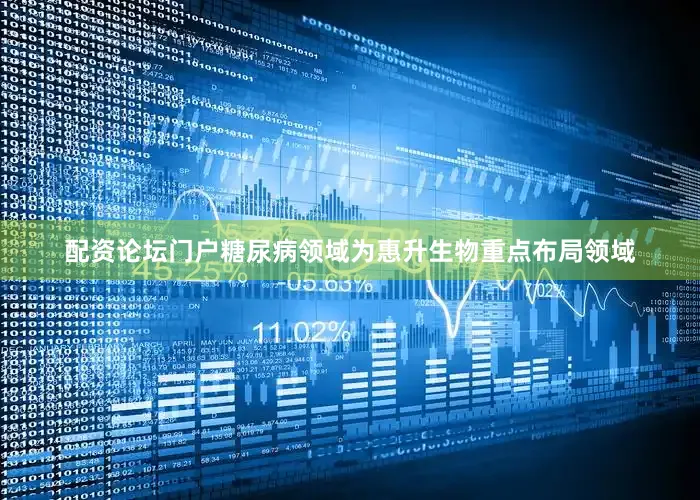 配资论坛门户糖尿病领域为惠升生物重点布局领域
